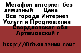 Мегафон интернет без лимитный   › Цена ­ 800 - Все города Интернет » Услуги и Предложения   . Свердловская обл.,Артемовский г.